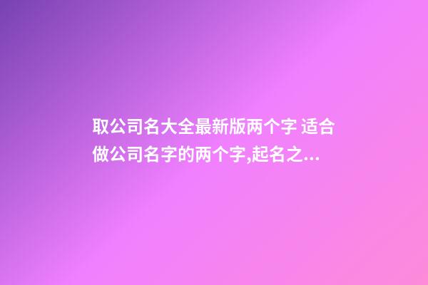 取公司名大全最新版两个字 适合做公司名字的两个字,起名之家-第1张-公司起名-玄机派